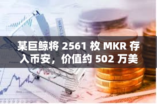 某巨鲸将 2561 枚 MKR 存入币安，价值约 502 万美元