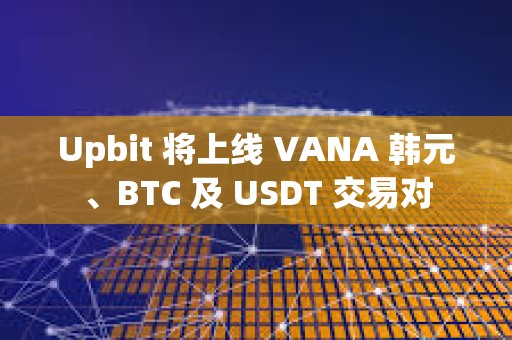 Upbit 将上线 VANA 韩元、BTC 及 USDT 交易对