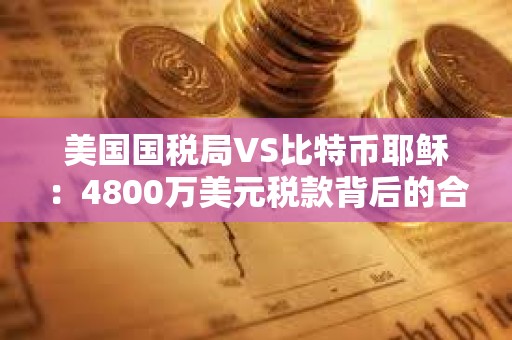 美国国税局VS比特币耶稣：4800万美元税款背后的合规风险