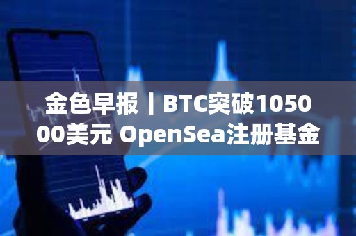 金色早报丨BTC突破105000美元 OpenSea注册基金会引发空投猜测