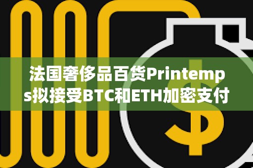 法国奢侈品百货Printemps拟接受BTC和ETH加密支付