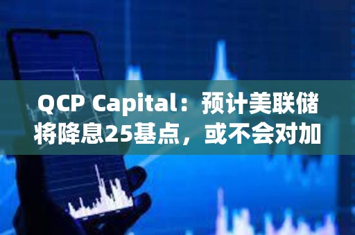 QCP Capital：预计美联储将降息25基点，或不会对加密市场产生太大影响