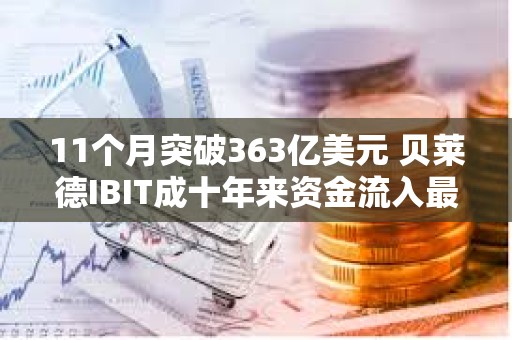 11个月突破363亿美元 贝莱德IBIT成十年来资金流入最多的ETF？