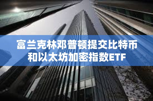 富兰克林邓普顿提交比特币和以太坊加密指数ETF