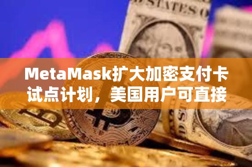 MetaMask扩大加密支付卡试点计划，美国用户可直接通过钱包付款