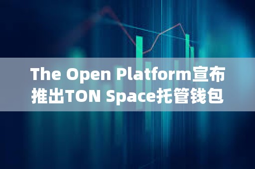 The Open Platform宣布推出TON Space托管钱包