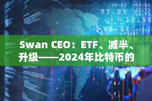 Swan CEO：ETF、减半、升级——2024年比特币的预期