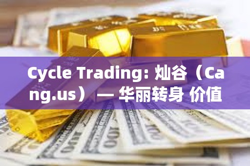 Cycle Trading: 灿谷（Cang.us） — 华丽转身 价值低估