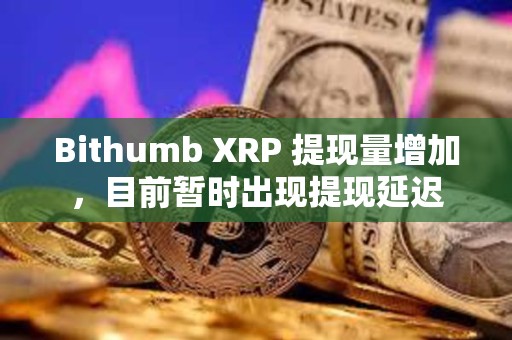 Bithumb XRP 提现量增加，目前暂时出现提现延迟