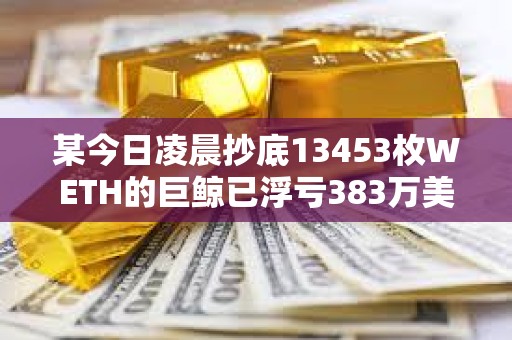 某今日凌晨抄底13453枚WETH的巨鲸已浮亏383万美元