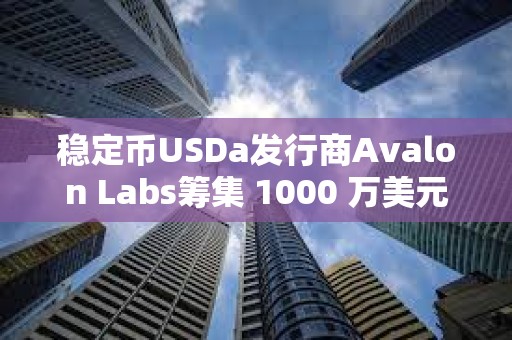 稳定币USDa发行商Avalon Labs筹集 1000 万美元 A 轮融资