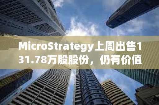 MicroStrategy上周出售131.78万股股份，仍有价值70.8亿美元股份可供发行和出售