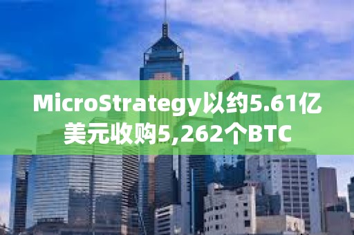 MicroStrategy以约5.61亿美元收购5,262个BTC