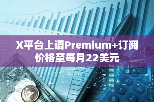 X平台上调Premium+订阅价格至每月22美元