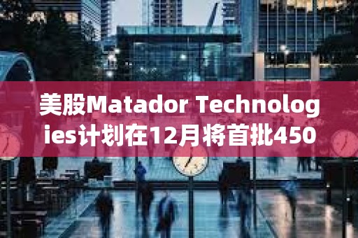 美股Matador Technologies计划在12月将首批450万美元的资金配置到比特币中