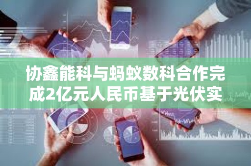 协鑫能科与蚂蚁数科合作完成2亿元人民币基于光伏实体资产的RWA