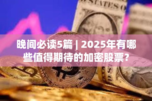 晚间必读5篇 | 2025年有哪些值得期待的加密股票？