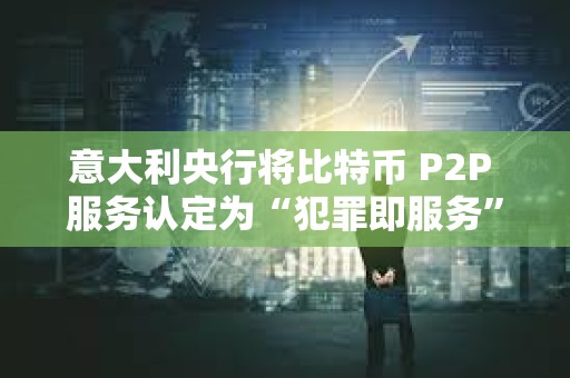 意大利央行将比特币 P2P 服务认定为“犯罪即服务”