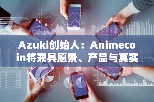 Azuki创始人：Animecoin将兼具愿景、产品与真实用例，与其他Meme币不一样