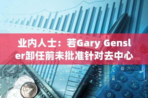 业内人士：若Gary Gensler卸任前未批准针对去中心化项目的ATS监管，美SEC或将放弃