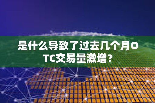 是什么导致了过去几个月OTC交易量激增？