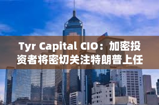 Tyr Capital CIO：加密投资者将密切关注特朗普上任100天内的行动