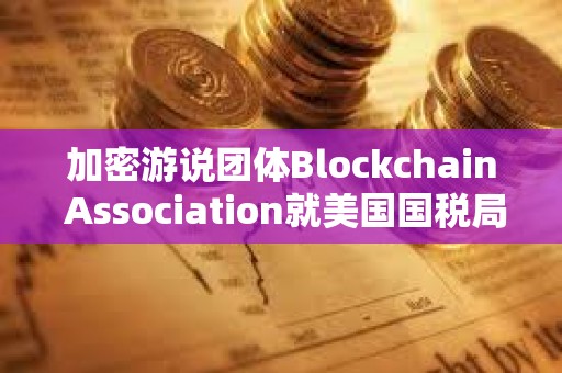 加密游说团体Blockchain Association就美国国税局“DeFi经纪人”规定提起诉讼