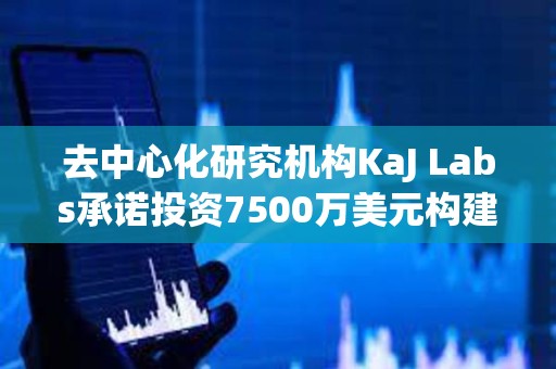 去中心化研究机构KaJ Labs承诺投资7500万美元构建Atua AI链上企业平台