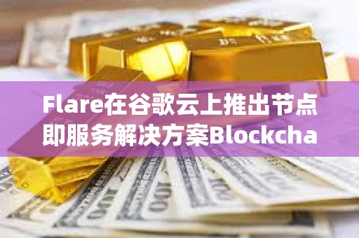 Flare在谷歌云上推出节点即服务解决方案Blockchain Machine Images