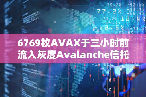 6769枚AVAX于三小时前流入灰度Avalanche信托基金