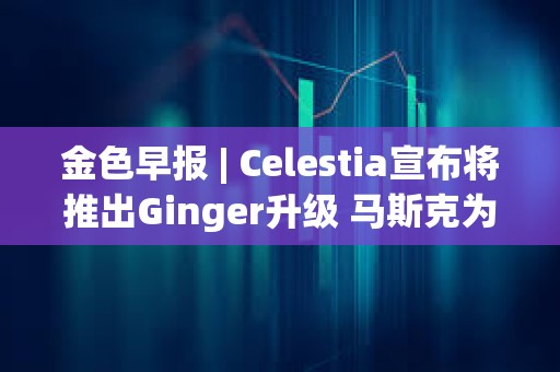 金色早报 | Celestia宣布将推出Ginger升级 马斯克为特朗普花费1.32亿美元