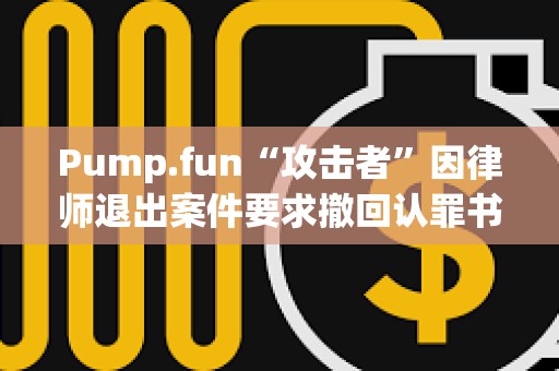 Pump.fun“攻击者”因律师退出案件要求撤回认罪书