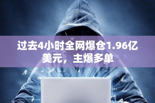 过去4小时全网爆仓1.96亿美元，主爆多单