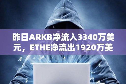 昨日ARKB净流入3340万美元，ETHE净流出1920万美元