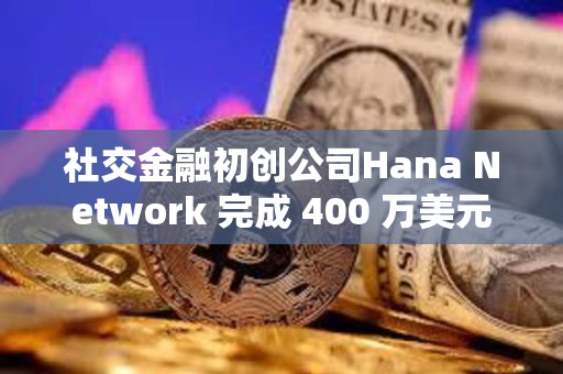 社交金融初创公司Hana Network 完成 400 万美元融资