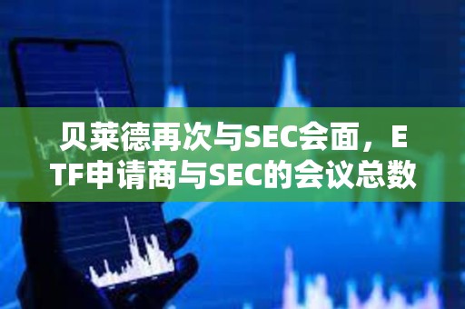 贝莱德再次与SEC会面，ETF申请商与SEC的会议总数已达24次