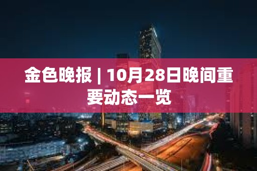 金色晚报 | 10月28日晚间重要动态一览