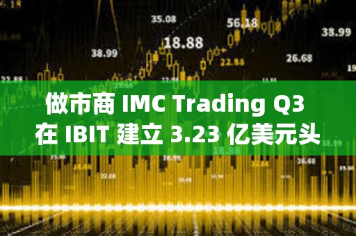 做市商 IMC Trading Q3 在 IBIT 建立 3.23 亿美元头寸