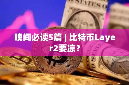 晚间必读5篇 | 比特币Layer2要凉？