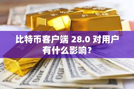 比特币客户端 28.0 对用户有什么影响？