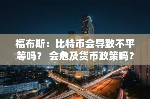 福布斯：比特币会导致不平等吗？ 会危及货币政策吗？