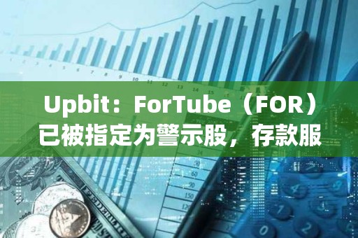 Upbit：ForTube（FOR）已被指定为警示股，存款服务将暂停