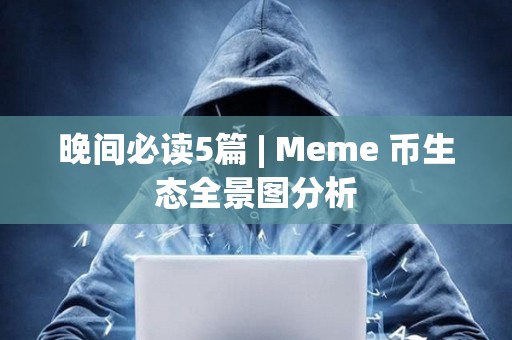 晚间必读5篇 | Meme 币生态全景图分析