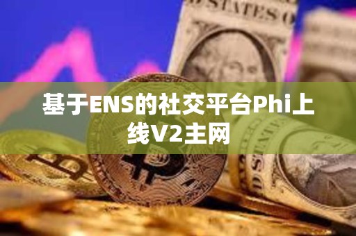 基于ENS的社交平台Phi上线V2主网