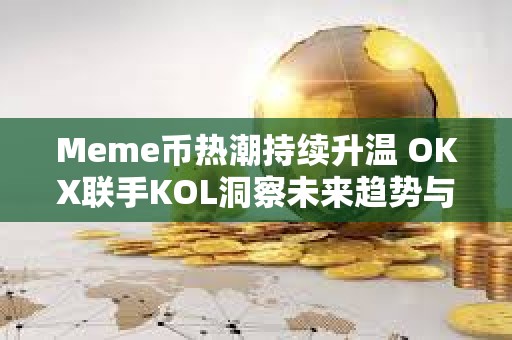 Meme币热潮持续升温 OKX联手KOL洞察未来趋势与行业动向