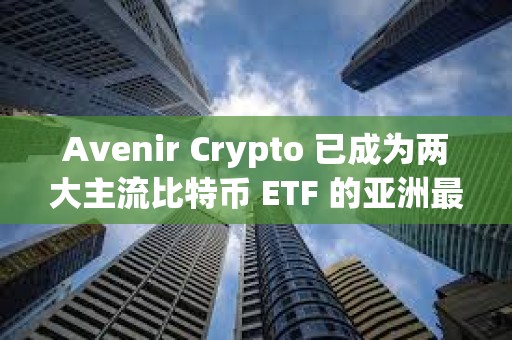 Avenir Crypto 已成为两大主流比特币 ETF 的亚洲最大机构持有者