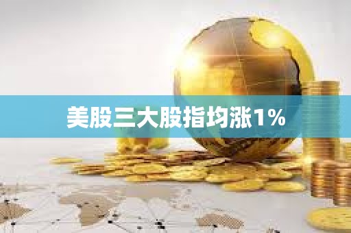 美股三大股指均涨1%