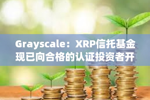 Grayscale：XRP信托基金现已向合格的认证投资者开放