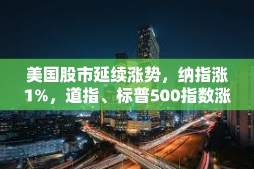 美国股市延续涨势，纳指涨1%，道指、标普500指数涨0.8%