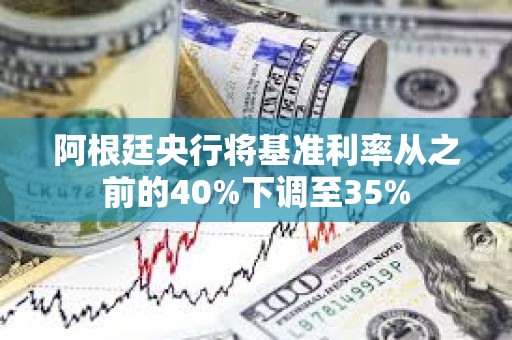 阿根廷央行将基准利率从之前的40%下调至35%